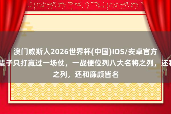 澳门威斯人2026世界杯(中国)IOS/安卓官方下载 他一辈子只打赢过一场仗,一战便位列八大名将之列,还和廉颇皆名