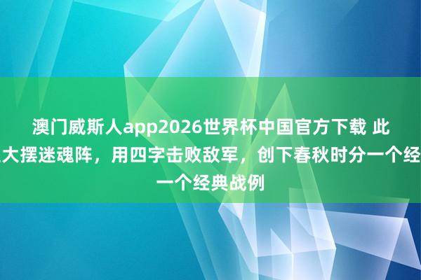澳门威斯人app2026世界杯中国官方下载 此东谈主大摆迷魂阵，用四字击败敌军，创下春秋时分一个经典战例