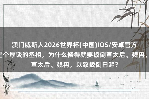 澳门威斯人2026世界杯(中国)IOS/安卓官方下载 范睢貌似是个厚谈的丞相，为什么倏得就要扳倒宣太后、魏冉，以致扳倒白起？