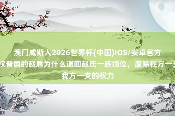 澳门威斯人2026世界杯(中国)IOS/安卓官方下载 擅权晋国的赵盾为什么退回赵氏一族嫡位,废除我方一支的权力