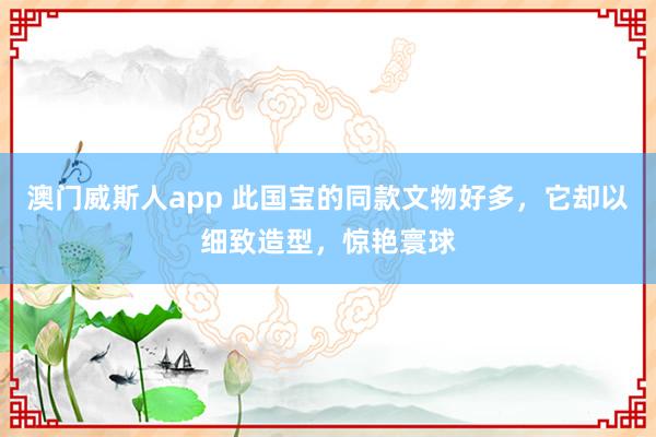 澳门威斯人app 此国宝的同款文物好多,它却以细致造型,惊艳寰球