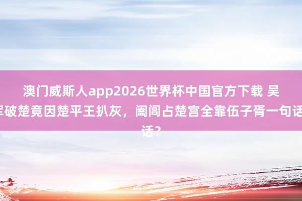 澳门威斯人app2026世界杯中国官方下载 吴军破楚竟因楚平王扒灰,阖闾占楚宫全靠伍子胥一句话?