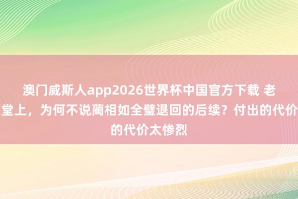 澳门威斯人app2026世界杯中国官方下载 老诚在课堂上,为何不说蔺相如全璧退回的后续?付出的代价太惨烈