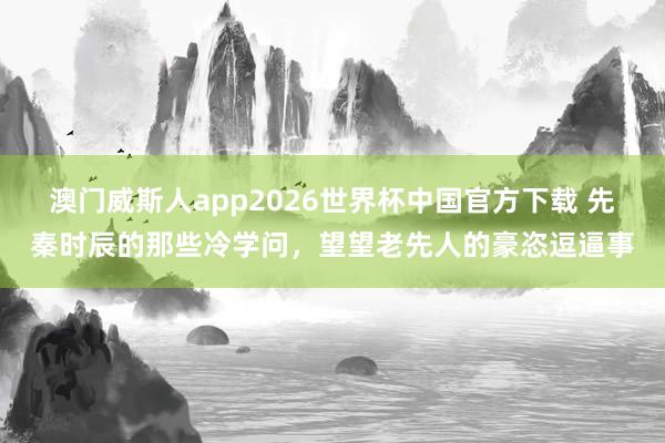 澳门威斯人app2026世界杯中国官方下载 先秦时辰的那些冷学问,望望老先人的豪恣逗逼事