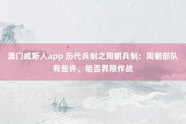澳门威斯人app 历代兵制之周朝兵制：周朝部队有些许，能否界限作战