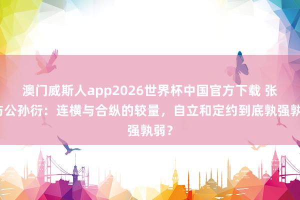 澳门威斯人app2026世界杯中国官方下载 张仪与公孙衍:连横与合纵的较量,自立和定约到底孰强孰弱?