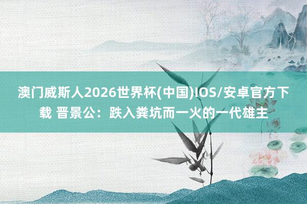 澳门威斯人2026世界杯(中国)IOS/安卓官方下载 晋景公:跌入粪坑而一火的一代雄主