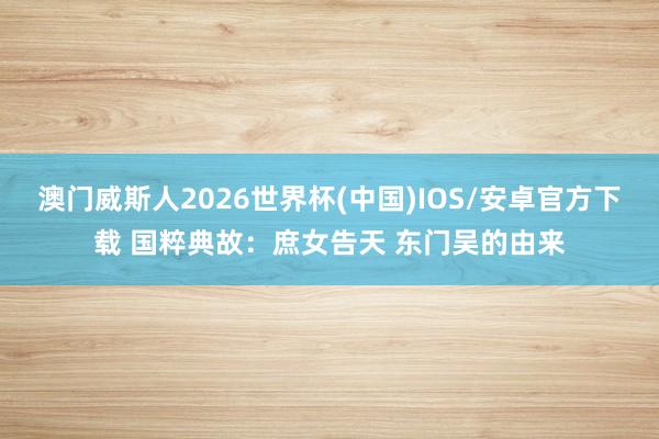 澳门威斯人2026世界杯(中国)IOS/安卓官方下载 国粹典故：庶女告天 东门吴的由来