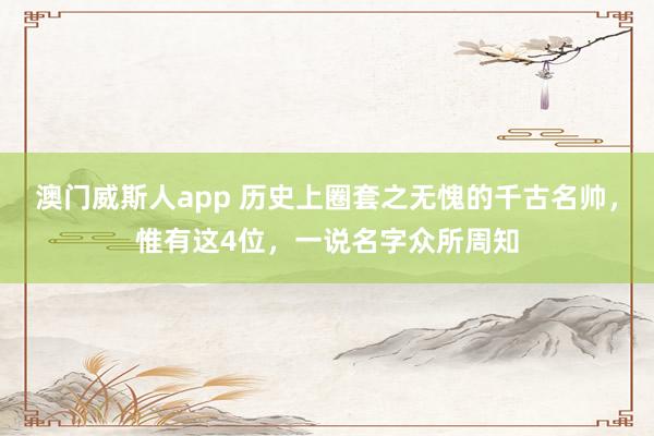 澳门威斯人app 历史上圈套之无愧的千古名帅，惟有这4位，一说名字众所周知