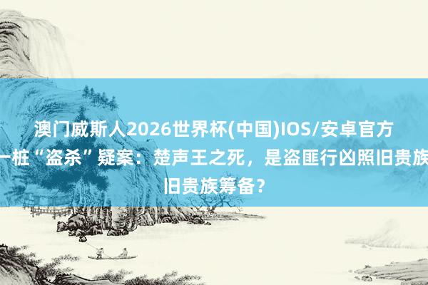 澳门威斯人2026世界杯(中国)IOS/安卓官方下载 一桩“盗杀”疑案：楚声王之死，是盗匪行凶照旧贵族筹备？