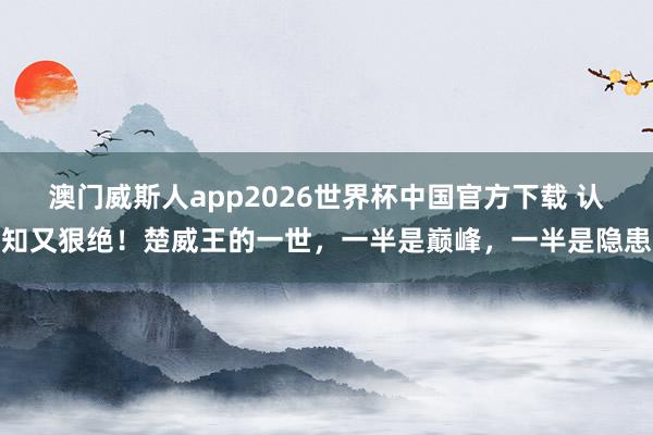 澳门威斯人app2026世界杯中国官方下载 认知又狠绝!楚威王的一世,一半是巅峰,一半是隐患
