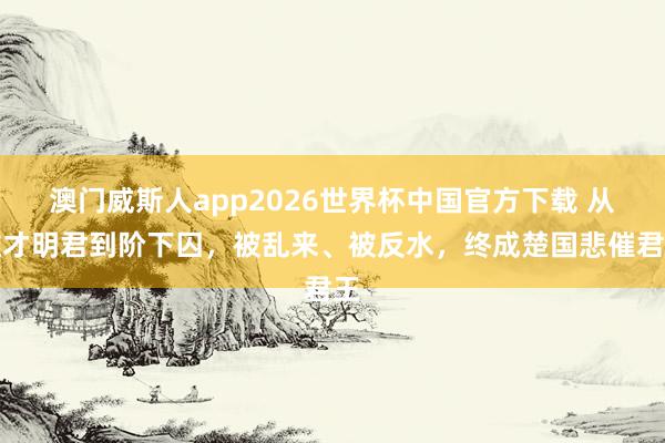 澳门威斯人app2026世界杯中国官方下载 从雄才明君到阶下囚,被乱来、被反水,终成楚国悲催君王