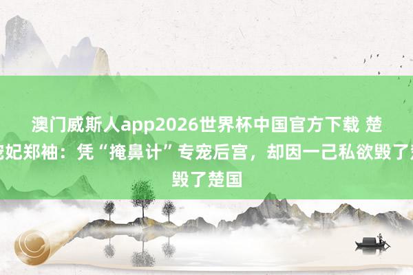 澳门威斯人app2026世界杯中国官方下载 楚国宠妃郑袖：凭“掩鼻计”专宠后宫，却因一己私欲毁了楚国