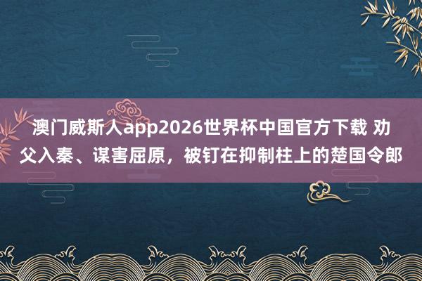 澳门威斯人app2026世界杯中国官方下载 劝父入秦、谋害屈原，被钉在抑制柱上的楚国令郎