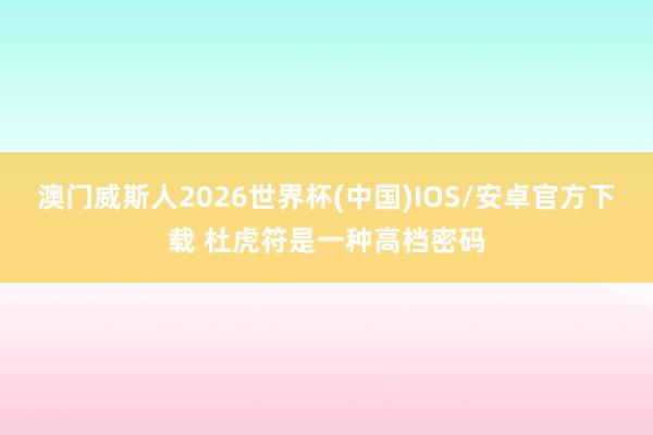 澳门威斯人2026世界杯(中国)IOS/安卓官方下载 杜虎符是一种高档密码