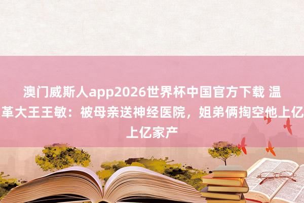 澳门威斯人app2026世界杯中国官方下载 温州皮革大王王敏：被母亲送神经医院，姐弟俩掏空他上亿家产