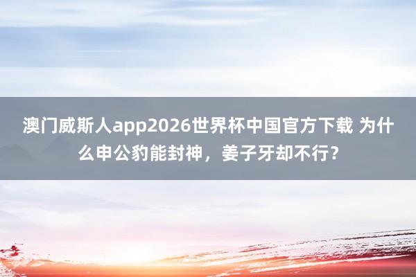澳门威斯人app2026世界杯中国官方下载 为什么申公豹能封神，姜子牙却不行？