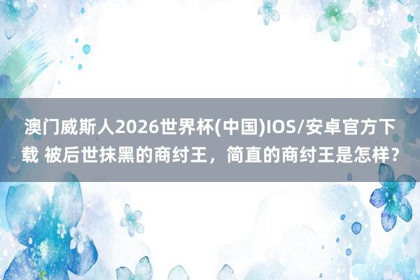澳门威斯人2026世界杯(中国)IOS/安卓官方下载 被后世抹黑的商纣王，简直的商纣王是怎样？