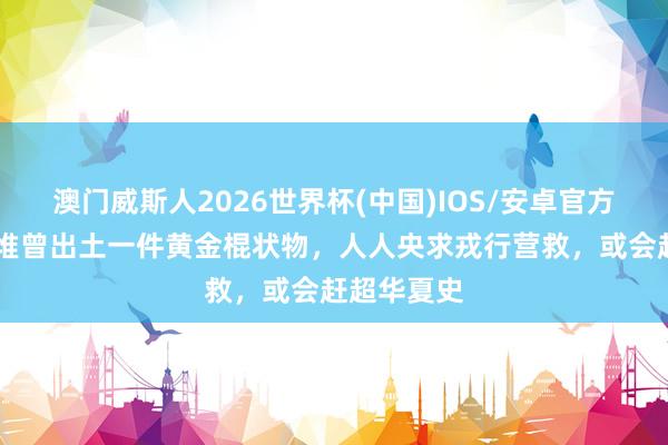 澳门威斯人2026世界杯(中国)IOS/安卓官方下载 三星堆曾出土一件黄金棍状物，人人央求戎行营救，或会赶超华夏史