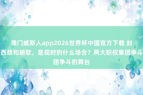 澳门威斯人app2026世界杯中国官方下载 封神榜的西歧和朝歌，是现时的什么场合？两大职权集团争斗的舞台