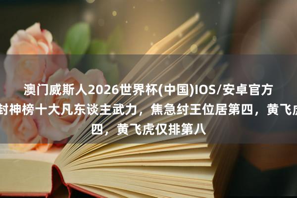 澳门威斯人2026世界杯(中国)IOS/安卓官方下载 盘货封神榜十大凡东谈主武力，焦急纣王位居第四，黄飞虎仅排第八