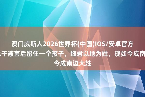 澳门威斯人2026世界杯(中国)IOS/安卓官方下载 比干被害后留住一个孩子，细君以地为姓，现如今成南边大姓