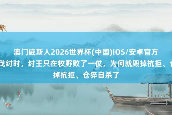 澳门威斯人2026世界杯(中国)IOS/安卓官方下载 武王伐纣时，纣王只在牧野败了一仗，为何就毁掉抗拒、仓猝自杀了