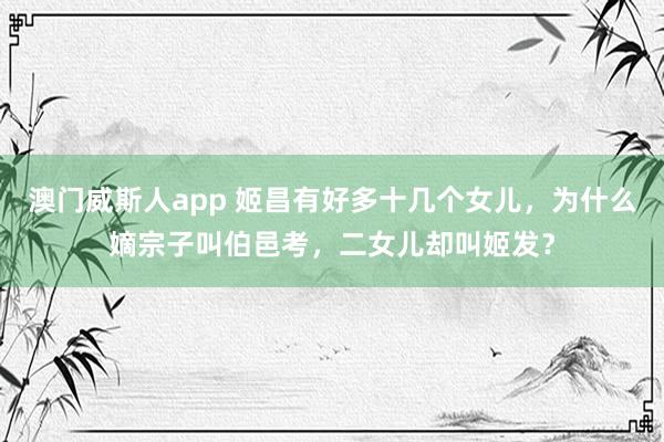 澳门威斯人app 姬昌有好多十几个女儿，为什么嫡宗子叫伯邑考，二女儿却叫姬发？
