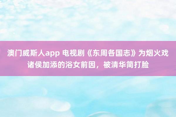 澳门威斯人app 电视剧《东周各国志》为烟火戏诸侯加添的浴女前因，被清华简打脸