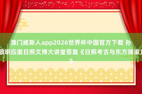 澳门威斯人app2026世界杯中国官方下载 孙敬明应邀日照文博大讲堂答复《日照考古与东方端淑》