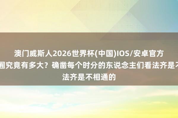 澳门威斯人2026世界杯(中国)IOS/安卓官方下载 九囿究竟有多大？确凿每个时分的东说念主们看法齐是不相通的