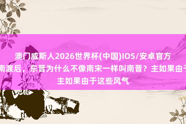 澳门威斯人2026世界杯(中国)IOS/安卓官方下载 衣冠南渡后，东晋为什么不像南宋一样叫南晋？主如果由于这些风气