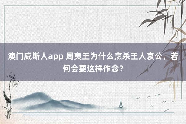 澳门威斯人app 周夷王为什么烹杀王人哀公,若何会要这样作念?