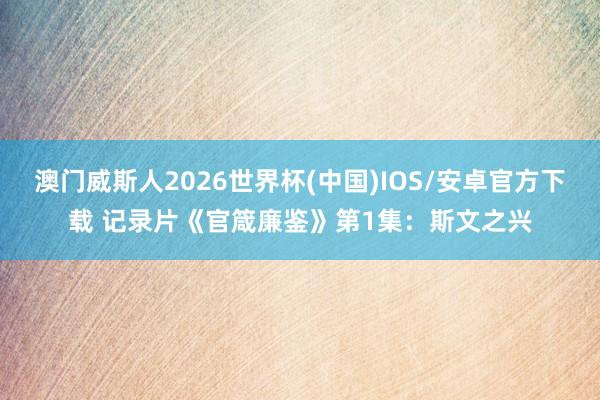 澳门威斯人2026世界杯(中国)IOS/安卓官方下载 记录片《官箴廉鉴》第1集:斯文之兴
