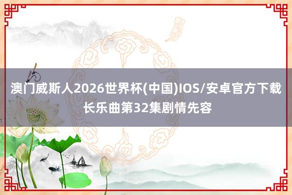 澳门威斯人2026世界杯(中国)IOS/安卓官方下载 长乐曲第32集剧情先容