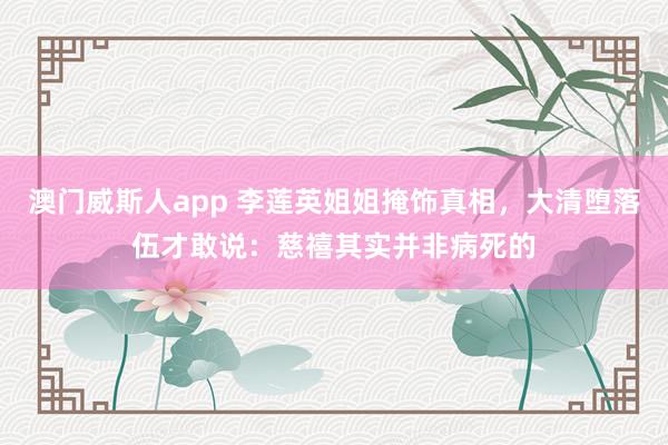 澳门威斯人app 李莲英姐姐掩饰真相,大清堕落伍才敢说:慈禧其实并非病死的