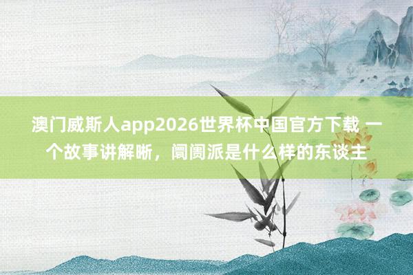 澳门威斯人app2026世界杯中国官方下载 一个故事讲解晰,阛阓派是什么样的东谈主