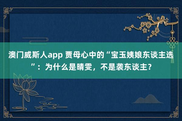 澳门威斯人app 贾母心中的“宝玉姨娘东谈主选”:为什么是晴雯,不是袭东谈主?