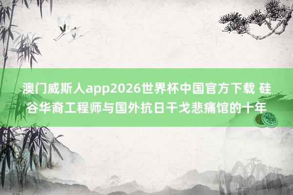 澳门威斯人app2026世界杯中国官方下载 硅谷华裔工程师与国外抗日干戈悲痛馆的十年