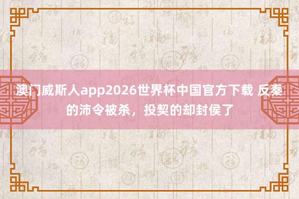 澳门威斯人app2026世界杯中国官方下载 反秦的沛令被杀,投契的却封侯了