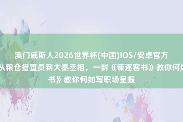 澳门威斯人2026世界杯(中国)IOS/安卓官方下载 李斯:从粮仓措置员到大秦丞相,一封《谏逐客书》教你何如写职场呈报