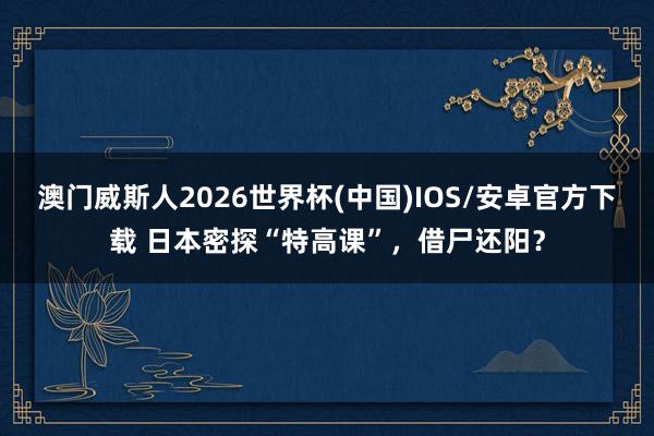 澳门威斯人2026世界杯(中国)IOS/安卓官方下载 日本密探“特高课”，借尸还阳？