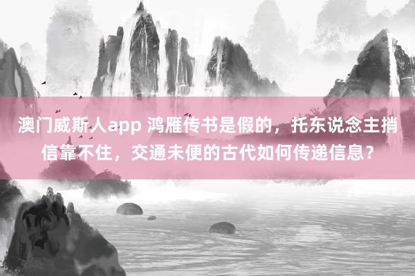 澳门威斯人app 鸿雁传书是假的，托东说念主捎信靠不住，交通未便的古代如何传递信息？