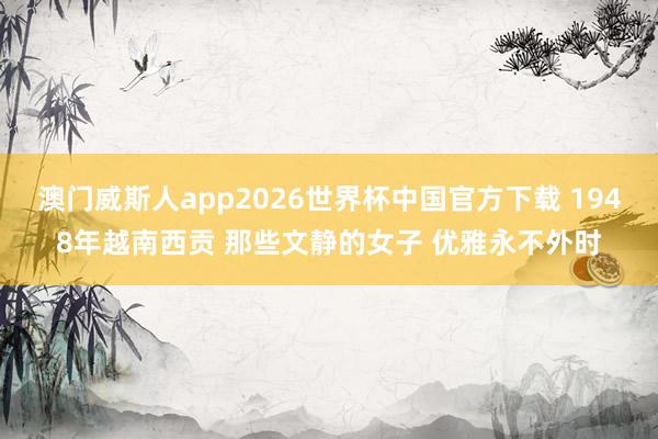 澳门威斯人app2026世界杯中国官方下载 1948年越南西贡 那些文静的女子 优雅永不外时