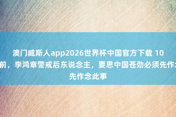 澳门威斯人app2026世界杯中国官方下载 100多年前,李鸿章警戒后东说念主,要思中国苍劲必须先作念此事