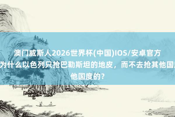 澳门威斯人2026世界杯(中国)IOS/安卓官方下载 为什么以色列只抢巴勒斯坦的地皮，而不去抢其他国度的？
