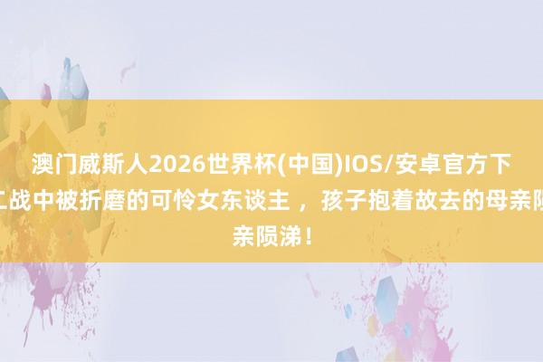 澳门威斯人2026世界杯(中国)IOS/安卓官方下载 二战中被折磨的可怜女东谈主 ，孩子抱着故去的母亲陨涕！