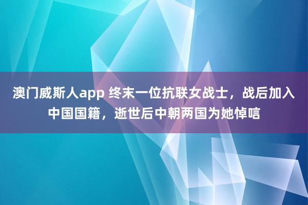 澳门威斯人app 终末一位抗联女战士，战后加入中国国籍，逝世后中朝两国为她悼唁