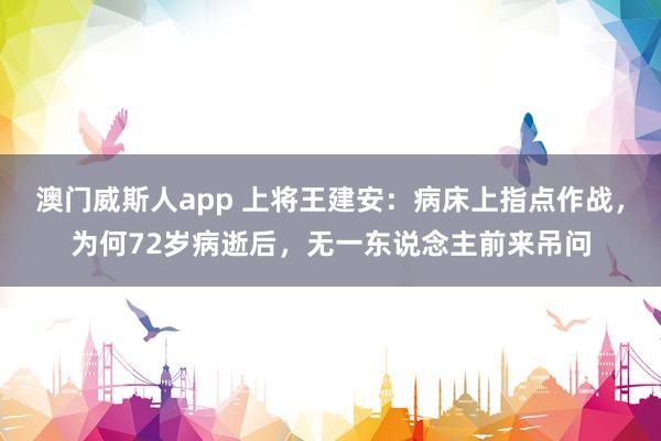 澳门威斯人app 上将王建安：病床上指点作战，为何72岁病逝后，无一东说念主前来吊问