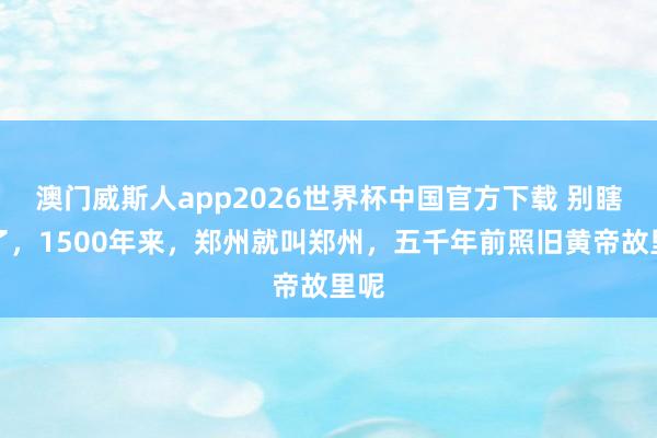 澳门威斯人app2026世界杯中国官方下载 别瞎掰了，1500年来，郑州就叫郑州，五千年前照旧黄帝故里呢